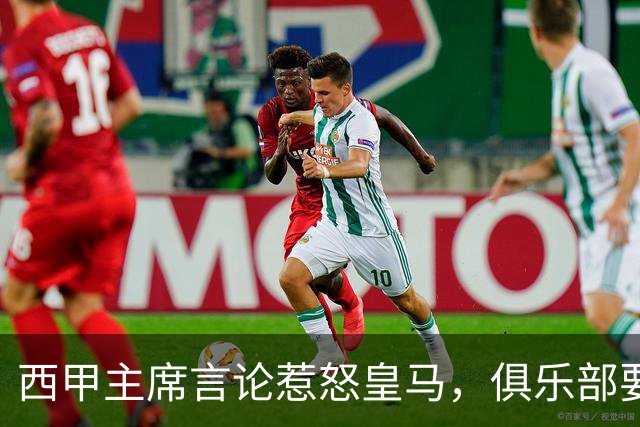 西甲主席言论惹怒皇马，俱乐部要求其立即辞职