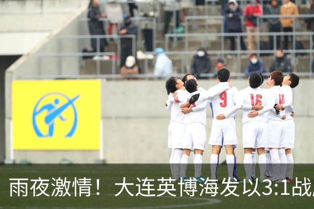 雨夜激情！大连英博海发以3:1战胜深圳新鹏城